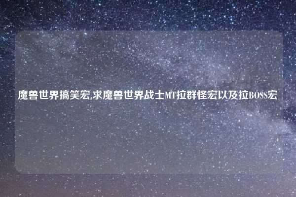 魔兽世界搞笑宏,求魔兽世界战士MT拉群怪宏以及拉BOSS宏