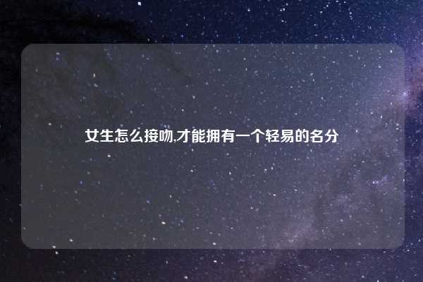 女生怎么接吻,才能拥有一个轻易的名分