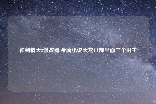 神剑情天2修改器,金庸小说天龙八部里面三个男主