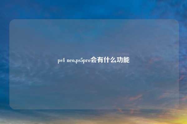 ps4 neo,ps5pro会有什么功能