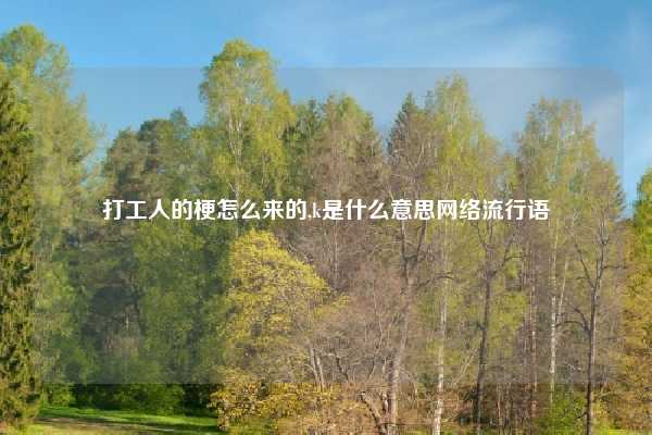 打工人的梗怎么来的,k是什么意思网络流行语