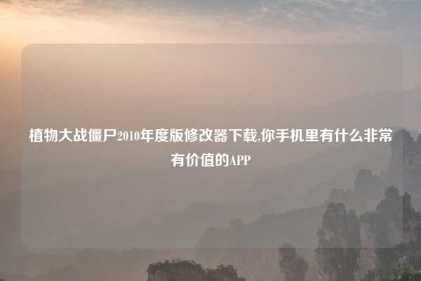 植物大战僵尸2010年度版修改器下载,你手机里有什么非常有价值的APP