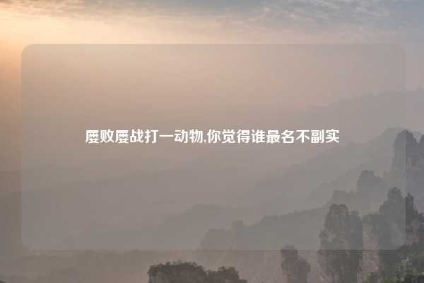 屡败屡战打一动物,你觉得谁最名不副实