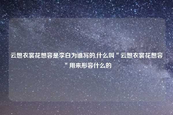 云想衣裳花想容是李白为谁写的,什么叫＂云想衣裳花想容＂用来形容什么的