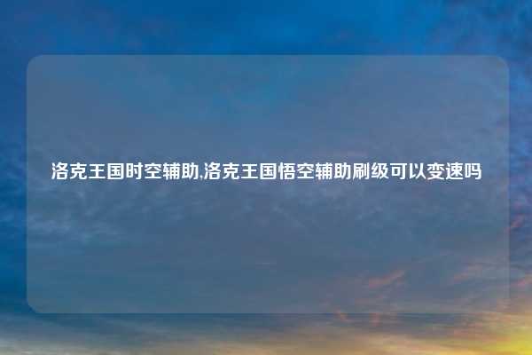 洛克王国时空辅助,洛克王国悟空辅助刷级可以变速吗
