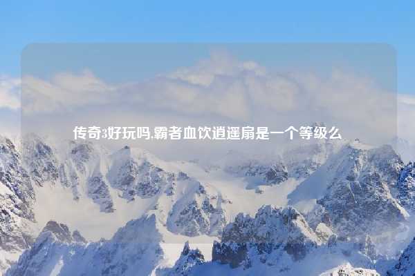 传奇3好玩吗,霸者血饮逍遥扇是一个等级么