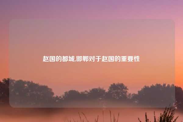 赵国的都城,邯郸对于赵国的重要性
