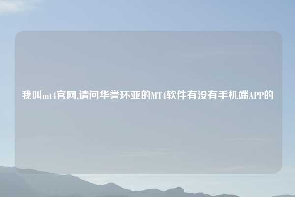 我叫mt4官网,请问华誉环亚的MT4软件有没有手机端APP的