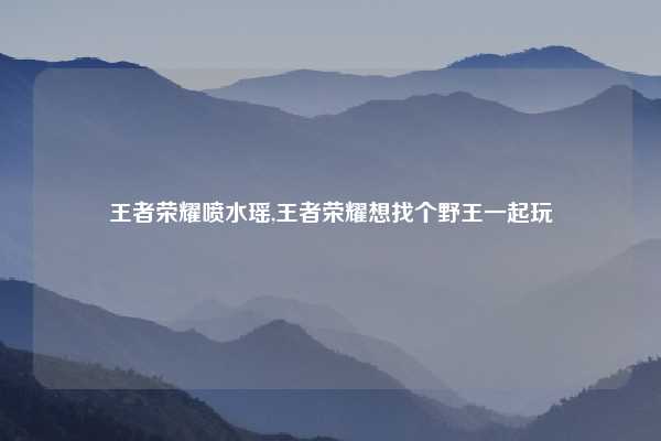 王者荣耀喷水瑶,王者荣耀想找个野王一起玩