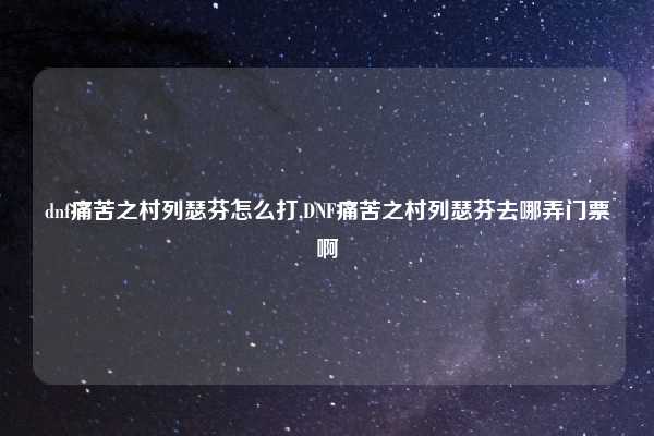 dnf痛苦之村列瑟芬怎么打,DNF痛苦之村列瑟芬去哪弄门票啊