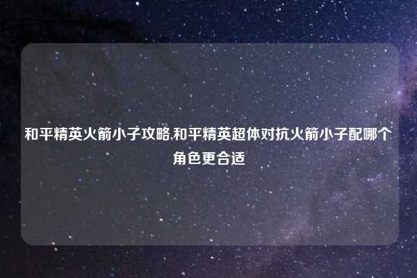 和平精英火箭小子攻略,和平精英超体对抗火箭小子配哪个角色更合适