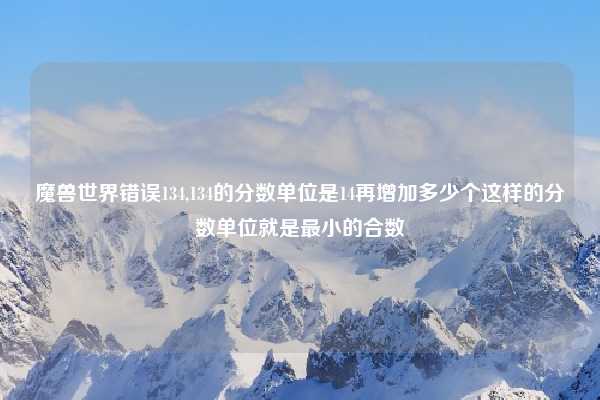 魔兽世界错误134,134的分数单位是14再增加多少个这样的分数单位就是最小的合数