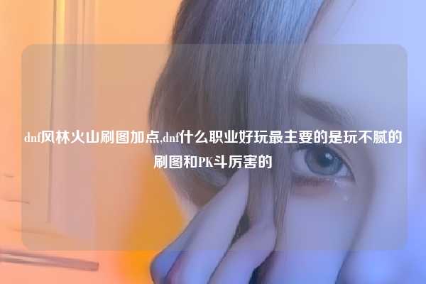 dnf风林火山刷图加点,dnf什么职业好玩最主要的是玩不腻的刷图和PK斗厉害的