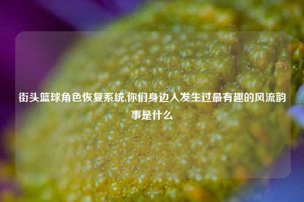 街头篮球角色恢复系统,你们身边人发生过最有趣的风流韵事是什么