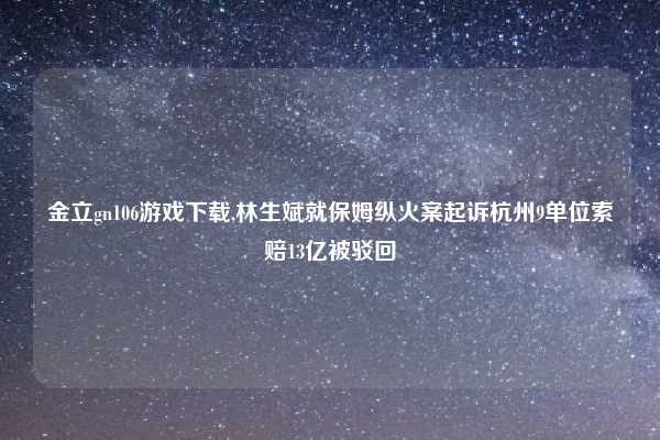 金立gn106游戏下载,林生斌就保姆纵火案起诉杭州9单位索赔13亿被驳回
