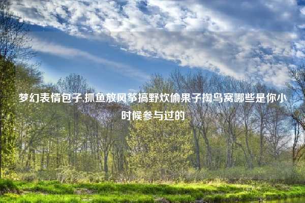 梦幻表情包子,抓鱼放风筝搞野炊偷果子掏鸟窝哪些是你小时候参与过的