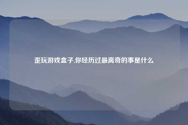 歪玩游戏盒子,你经历过最离奇的事是什么