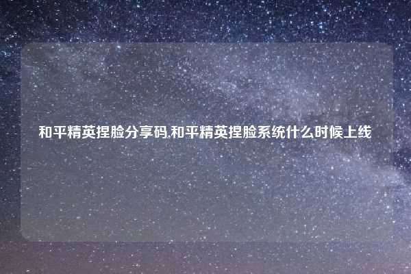 和平精英捏脸分享码,和平精英捏脸系统什么时候上线