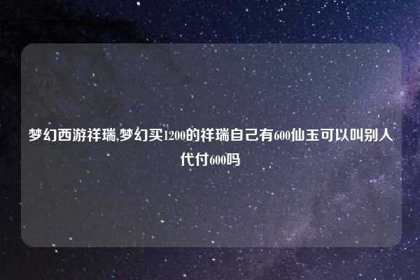 梦幻西游祥瑞,梦幻买1200的祥瑞自己有600仙玉可以叫别人代付600吗