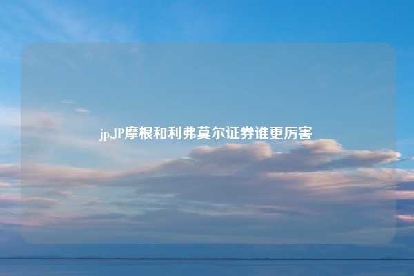 jp,JP摩根和利弗莫尔证券谁更厉害