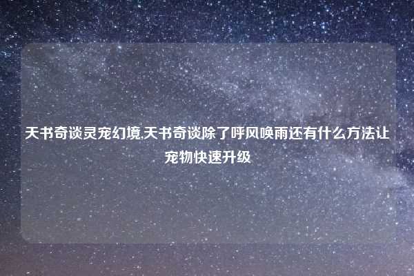 天书奇谈灵宠幻境,天书奇谈除了呼风唤雨还有什么方法让宠物快速升级