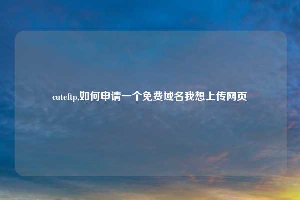 cuteftp,如何申请一个免费域名我想上传网页