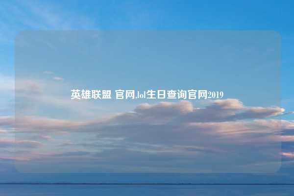 英雄联盟 官网,lol生日查询官网2019