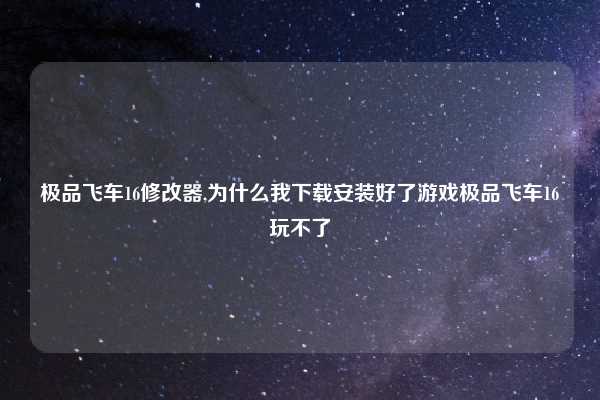 极品飞车16修改器,为什么我下载安装好了游戏极品飞车16玩不了