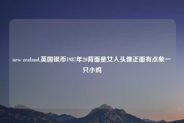 new zealand,英国银币1987年20背面是女人头像正面有点象一只小鸡