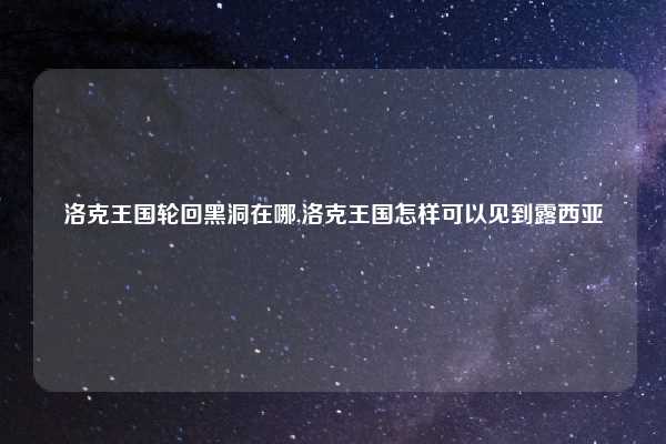洛克王国轮回黑洞在哪,洛克王国怎样可以见到露西亚