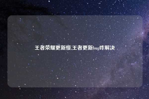 王者荣耀更新慢,王者更新bug咋解决