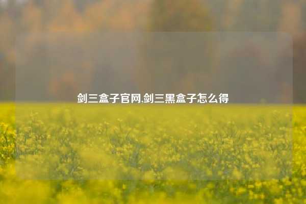 剑三盒子官网,剑三黑盒子怎么得