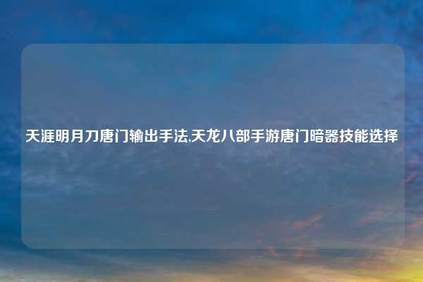 天涯明月刀唐门输出手法,天龙八部手游唐门暗器技能选择