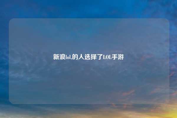 新浪lol,的人选择了LOL手游