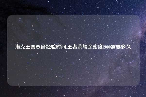洛克王国双倍经验时间,王者荣耀亲密度2000需要多久