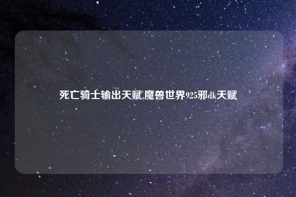 死亡骑士输出天赋,魔兽世界925邪dk天赋