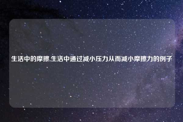 生活中的摩擦,生活中通过减小压力从而减小摩擦力的例子
