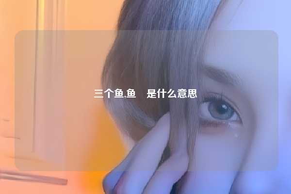 三个鱼,鱼鱻是什么意思