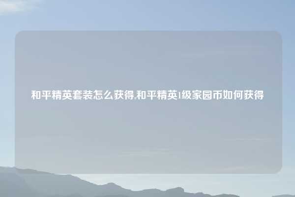 和平精英套装怎么获得,和平精英1级家园币如何获得