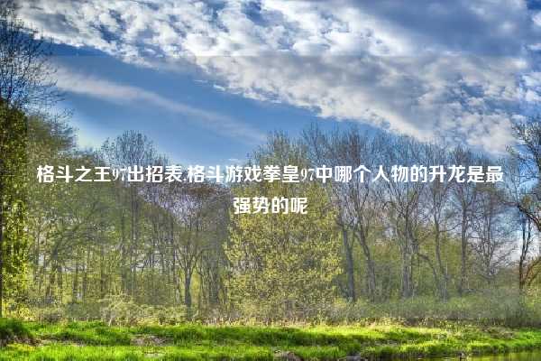 格斗之王97出招表,格斗游戏拳皇97中哪个人物的升龙是最强势的呢