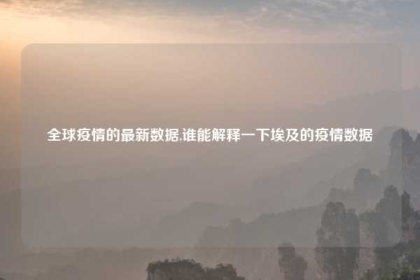 全球疫情的最新数据,谁能解释一下埃及的疫情数据