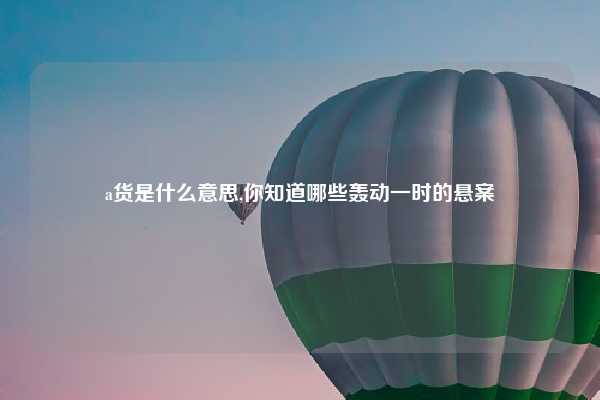 a货是什么意思,你知道哪些轰动一时的悬案