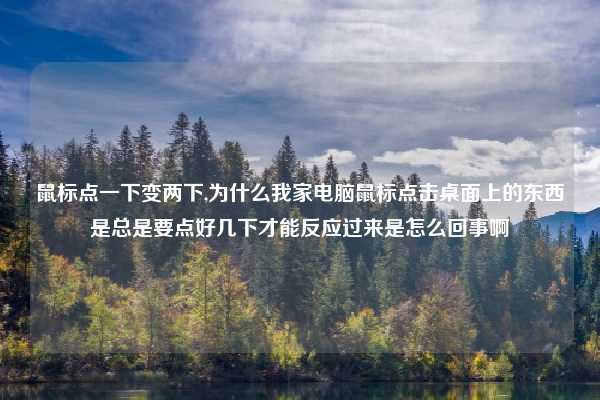 鼠标点一下变两下,为什么我家电脑鼠标点击桌面上的东西是总是要点好几下才能反应过来是怎么回事啊
