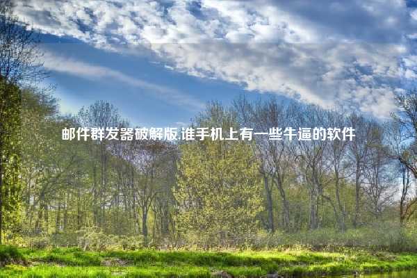 邮件群发器破解版,谁手机上有一些牛逼的软件