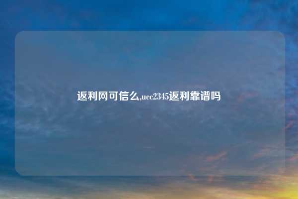 返利网可信么,ucc2345返利靠谱吗
