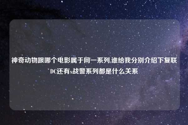神奇动物跟哪个电影属于同一系列,谁给我分别介绍下复联DC还有x战警系列都是什么关系
