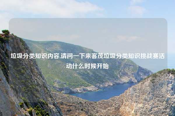 垃圾分类知识内容,请问一下来客茂垃圾分类知识挑战赛活动什么时候开始