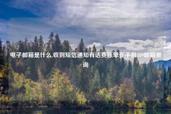 电子邮箱是什么,收到短信通知有话费账单在手机189邮箱查询