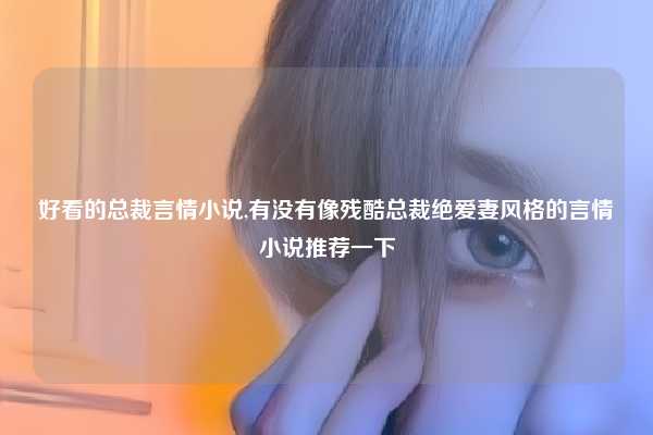 好看的总裁言情小说,有没有像残酷总裁绝爱妻风格的言情小说推荐一下