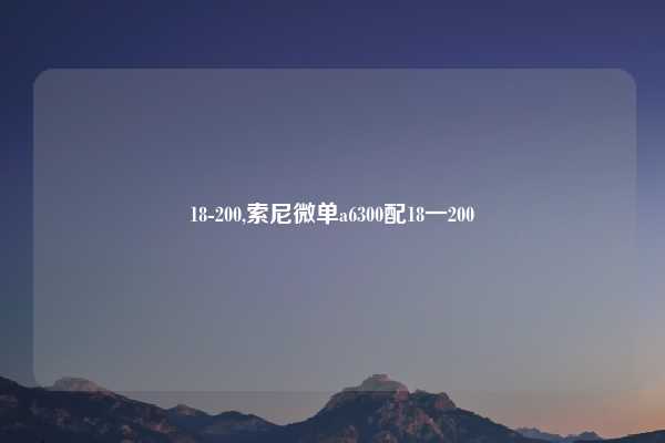 18-200,索尼微单a6300配18一200